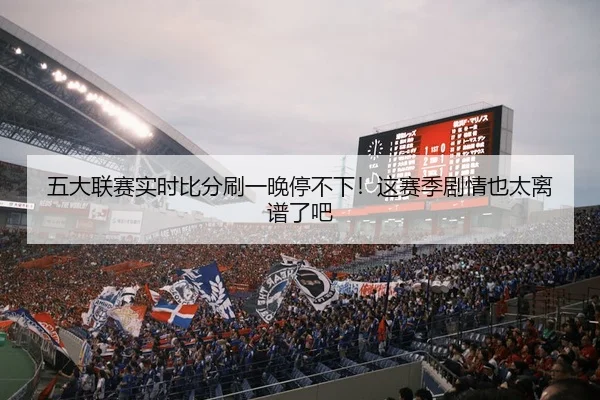 五大联赛实时比分刷一晚停不下！这赛季剧情也太离谱了吧