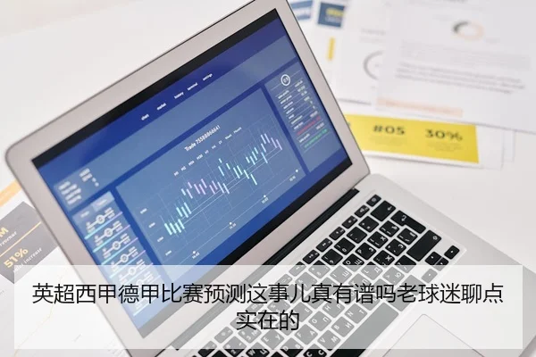 英超西甲德甲比赛预测这事儿真有谱吗老球迷聊点实在的 | leyu