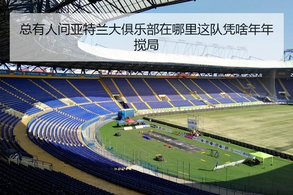 总有人问亚特兰大俱乐部在哪里这队凭啥年年搅局