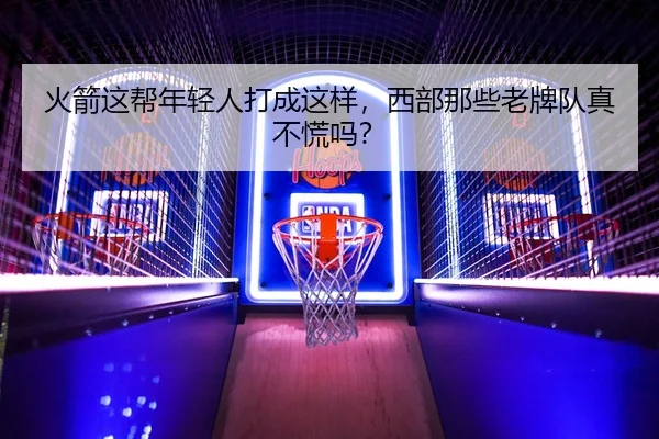 火箭这帮年轻人打成这样，西部那些老牌队真不慌吗？