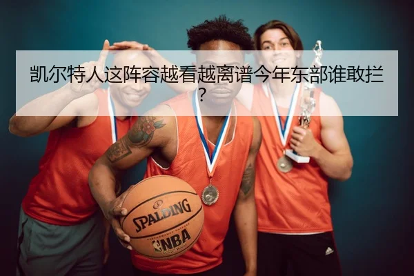 凯尔特人这阵容越看越离谱今年东部谁敢拦？ - leyu
