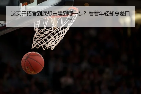 这支开拓者到底想重建到哪一步？看着年轻却总差口气 | leyu