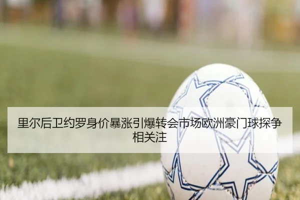 里尔后卫约罗身价暴涨引爆转会市场欧洲豪门球探争相关注 | leyu