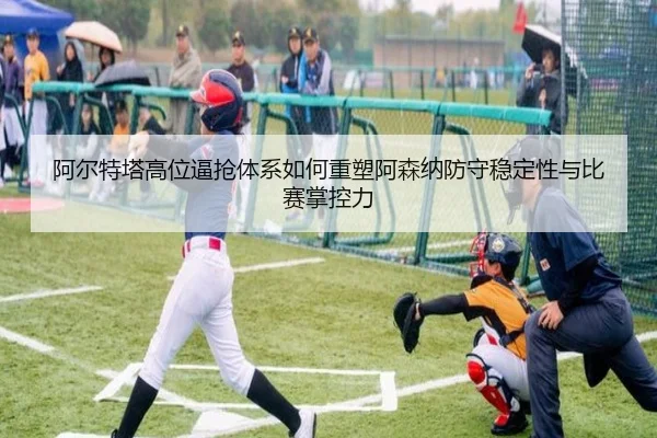 阿尔特塔高位逼抢体系如何重塑阿森纳防守稳定性与比赛掌控力 | leyu