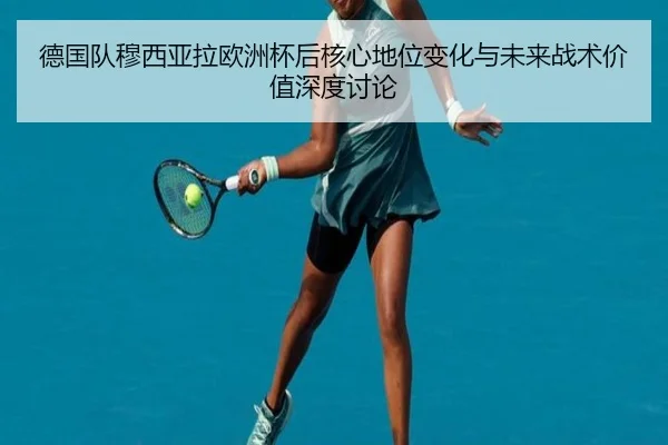 德国队穆西亚拉欧洲杯后核心地位变化与未来战术价值深度讨论 | leyu