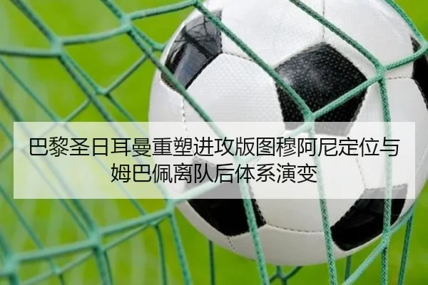 巴黎圣日耳曼重塑进攻版图穆阿尼定位与姆巴佩离队后体系演变