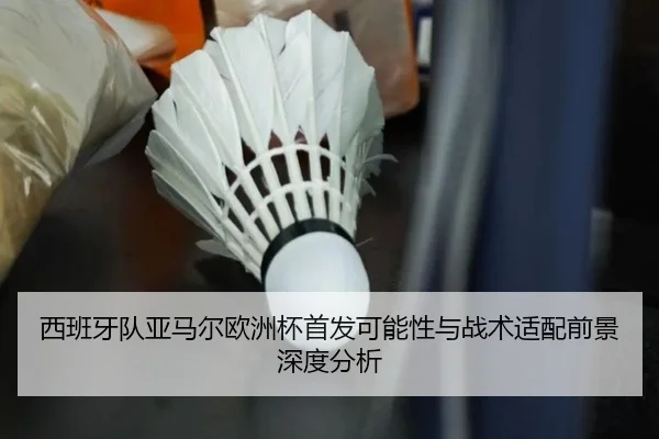 西班牙队亚马尔欧洲杯首发可能性与战术适配前景深度分析
