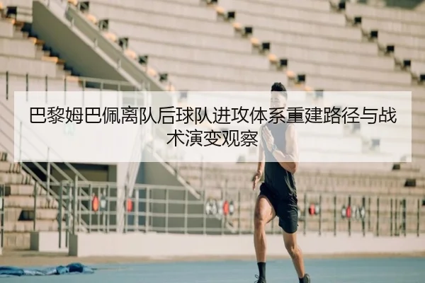 巴黎姆巴佩离队后球队进攻体系重建路径与战术演变观察 | leyu