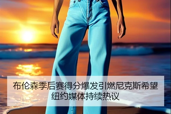 布伦森季后赛得分爆发引燃尼克斯希望纽约媒体持续热议
