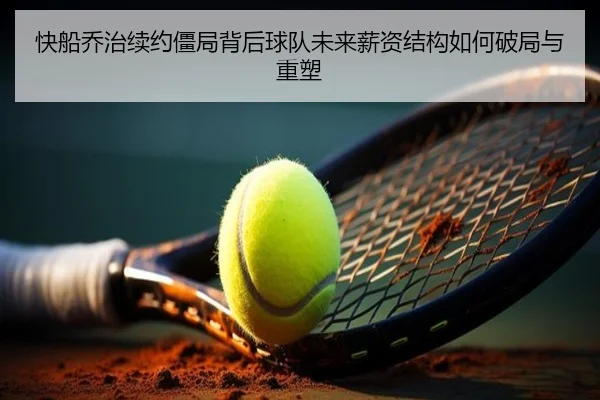 快船乔治续约僵局背后球队未来薪资结构如何破局与重塑