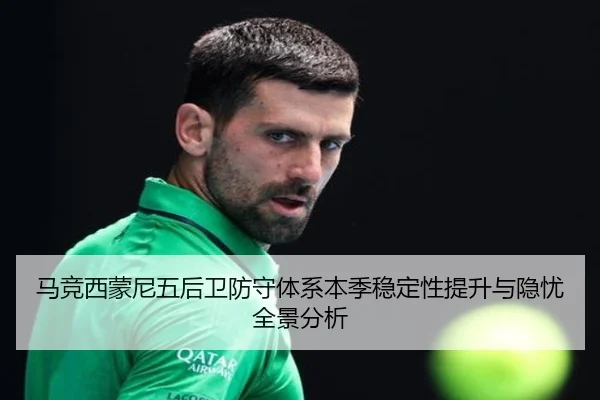 马竞西蒙尼五后卫防守体系本季稳定性提升与隐忧全景分析