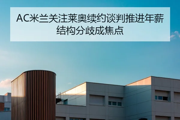 AC米兰关注莱奥续约谈判推进年薪结构分歧成焦点 - leyu