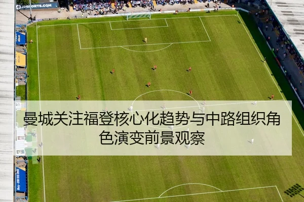 曼城关注福登核心化趋势与中路组织角色演变前景观察 | leyu