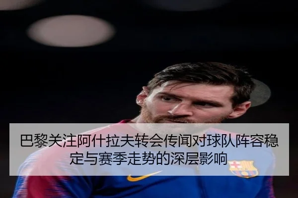 巴黎关注阿什拉夫转会传闻对球队阵容稳定与赛季走势的深层影响