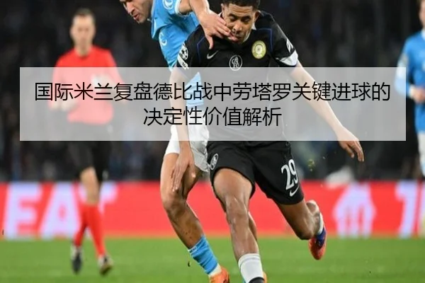 国际米兰复盘德比战中劳塔罗关键进球的决定性价值解析