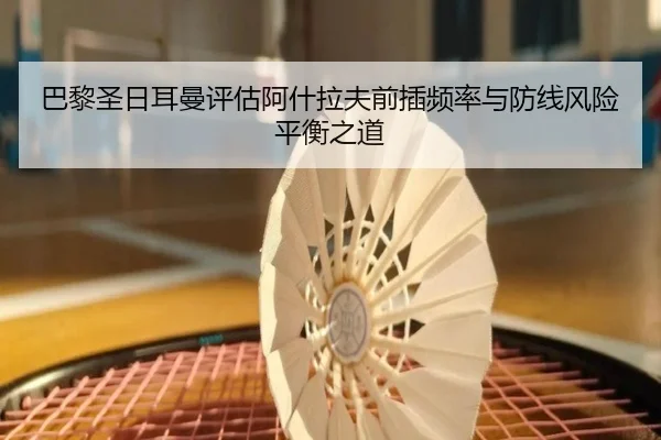 巴黎圣日耳曼评估阿什拉夫前插频率与防线风险平衡之道