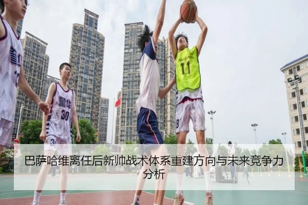 巴萨哈维离任后新帅战术体系重建方向与未来竞争力分析