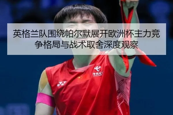 英格兰队围绕帕尔默展开欧洲杯主力竞争格局与战术取舍深度观察 | leyu