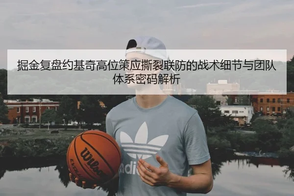 掘金复盘约基奇高位策应撕裂联防的战术细节与团队体系密码解析 | leyu