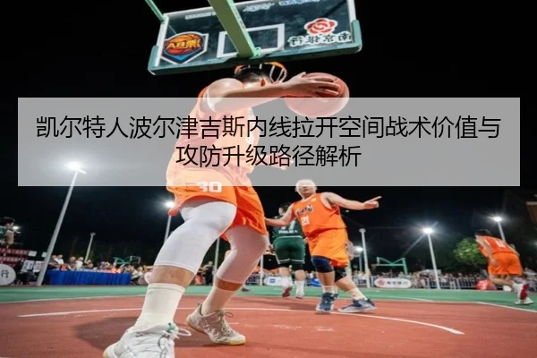 凯尔特人波尔津吉斯内线拉开空间战术价值与攻防升级路径解析