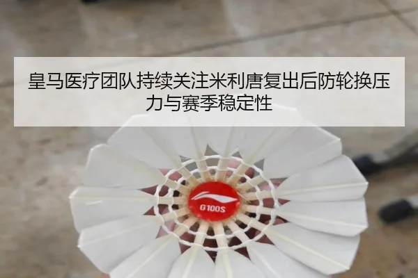 皇马医疗团队持续关注米利唐复出后防轮换压力与赛季稳定性