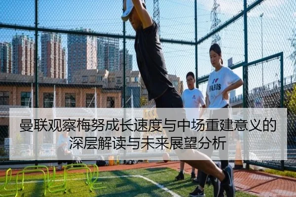 曼联观察梅努成长速度与中场重建意义的深层解读与未来展望分析 | leyu