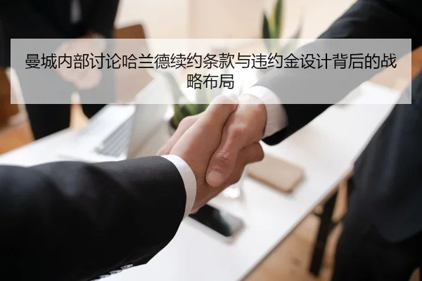 曼城内部讨论哈兰德续约条款与违约金设计背后的战略布局