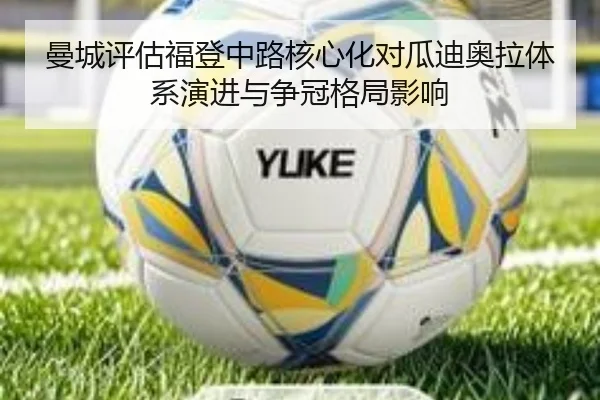 曼城评估福登中路核心化对瓜迪奥拉体系演进与争冠格局影响