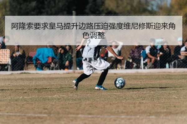 阿隆索要求皇马提升边路压迫强度维尼修斯迎来角色调整 | leyu
