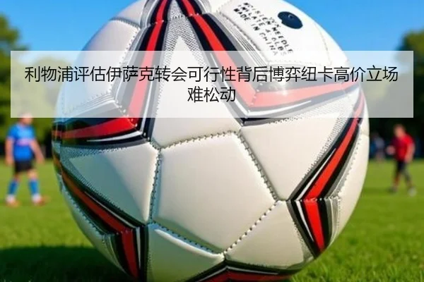 利物浦评估伊萨克转会可行性背后博弈纽卡高价立场难松动 | leyu