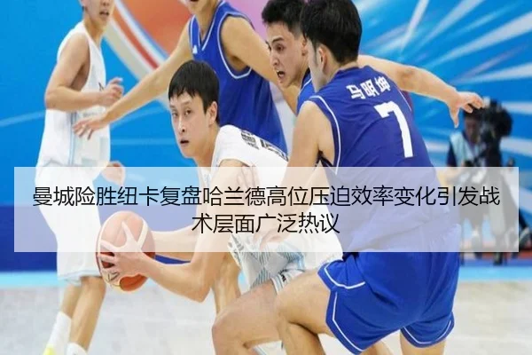 曼城险胜纽卡复盘哈兰德高位压迫效率变化引发战术层面广泛热议 | leyu