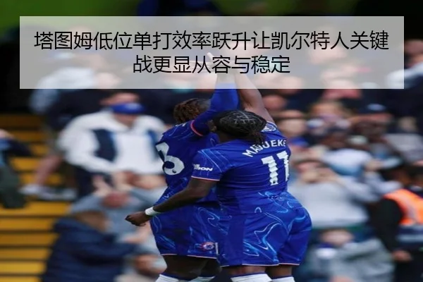 塔图姆低位单打效率跃升让凯尔特人关键战更显从容与稳定 - leyu