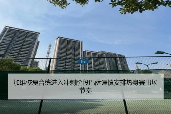 加维恢复合练进入冲刺阶段巴萨谨慎安排热身赛出场节奏 | leyu