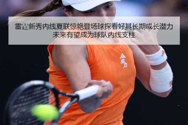 雷霆新秀内线夏联惊艳登场球探看好其长期成长潜力未来有望成为球队内线支柱 | leyu
